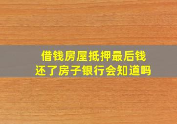 借钱房屋抵押最后钱还了房子银行会知道吗