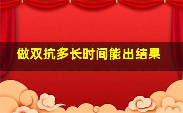 做双抗多长时间能出结果