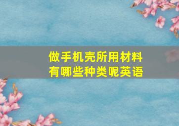 做手机壳所用材料有哪些种类呢英语