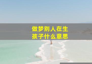 做梦别人在生孩子什么意思