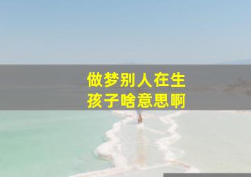 做梦别人在生孩子啥意思啊