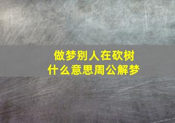 做梦别人在砍树什么意思周公解梦