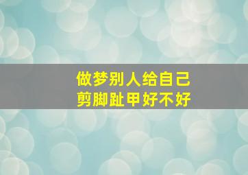 做梦别人给自己剪脚趾甲好不好