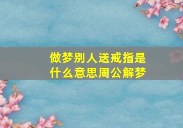 做梦别人送戒指是什么意思周公解梦