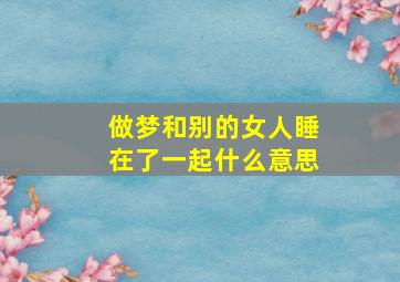 做梦和别的女人睡在了一起什么意思