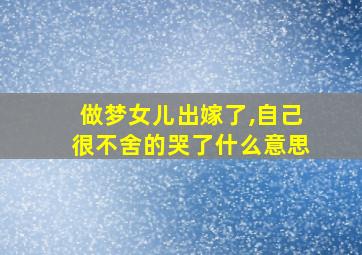 做梦女儿出嫁了,自己很不舍的哭了什么意思