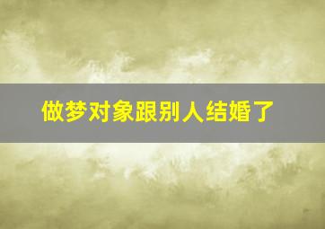 做梦对象跟别人结婚了