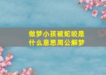 做梦小孩被蛇咬是什么意思周公解梦