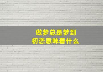 做梦总是梦到初恋意味着什么