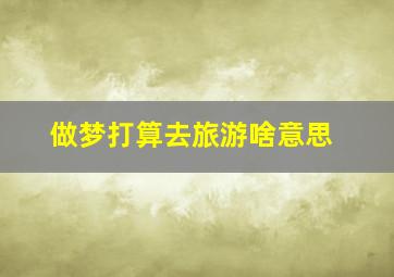 做梦打算去旅游啥意思