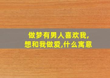 做梦有男人喜欢我,想和我做爱,什么寓意