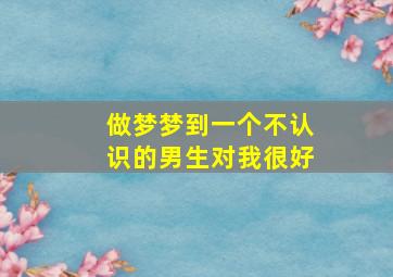 做梦梦到一个不认识的男生对我很好