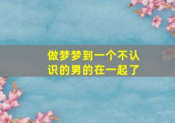 做梦梦到一个不认识的男的在一起了