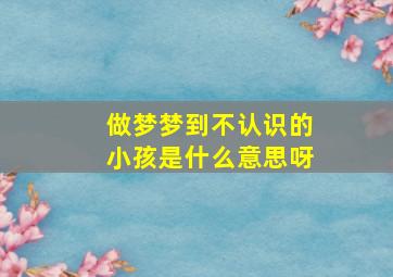 做梦梦到不认识的小孩是什么意思呀