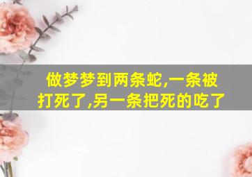 做梦梦到两条蛇,一条被打死了,另一条把死的吃了