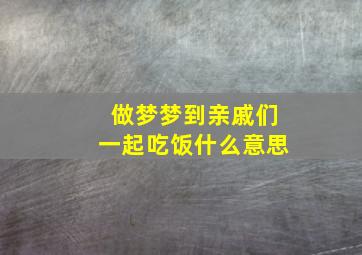 做梦梦到亲戚们一起吃饭什么意思