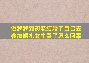 做梦梦到初恋结婚了自己去参加婚礼女生哭了怎么回事