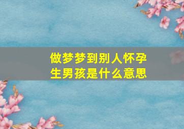 做梦梦到别人怀孕生男孩是什么意思