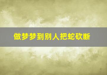 做梦梦到别人把蛇砍断