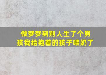 做梦梦到别人生了个男孩我给抱着的孩子喂奶了