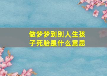 做梦梦到别人生孩子死胎是什么意思