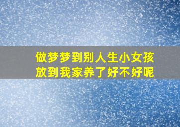 做梦梦到别人生小女孩放到我家养了好不好呢