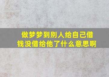 做梦梦到别人给自己借钱没借给他了什么意思啊