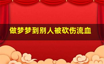 做梦梦到别人被砍伤流血