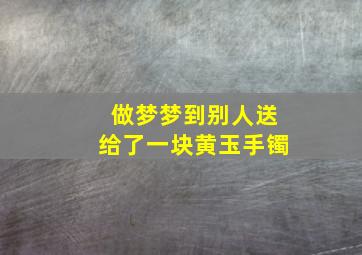 做梦梦到别人送给了一块黄玉手镯