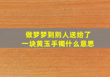 做梦梦到别人送给了一块黄玉手镯什么意思