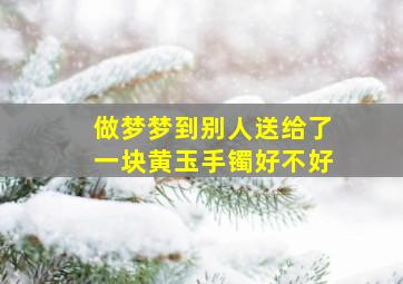 做梦梦到别人送给了一块黄玉手镯好不好