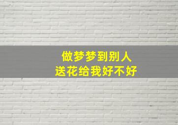 做梦梦到别人送花给我好不好