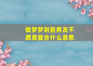 做梦梦到前男友不愿意复合什么意思