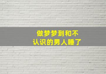 做梦梦到和不认识的男人睡了