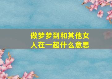 做梦梦到和其他女人在一起什么意思