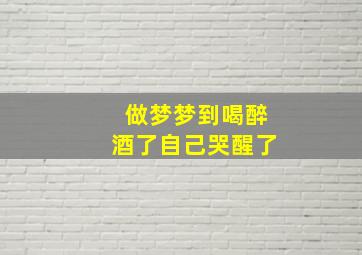 做梦梦到喝醉酒了自己哭醒了