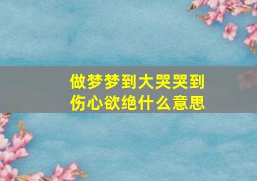 做梦梦到大哭哭到伤心欲绝什么意思