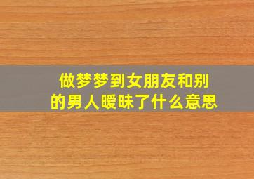 做梦梦到女朋友和别的男人暧昧了什么意思