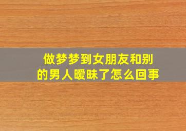 做梦梦到女朋友和别的男人暧昧了怎么回事