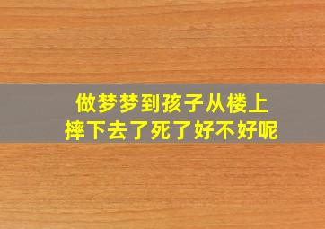 做梦梦到孩子从楼上摔下去了死了好不好呢