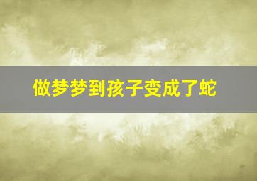 做梦梦到孩子变成了蛇