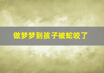 做梦梦到孩子被蛇咬了