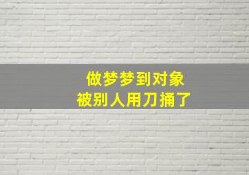 做梦梦到对象被别人用刀捅了