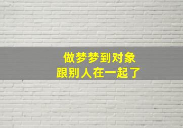 做梦梦到对象跟别人在一起了