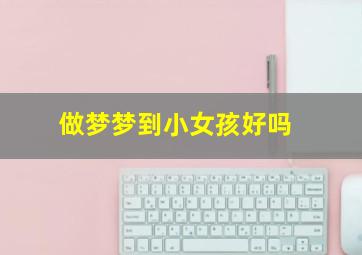 做梦梦到小女孩好吗