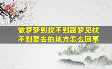 做梦梦到找不到路梦见找不到要去的地方怎么回事