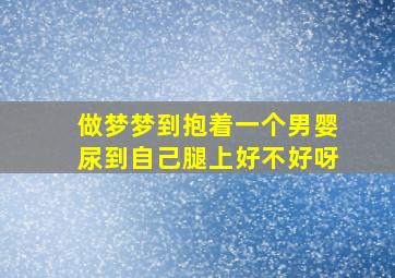 做梦梦到抱着一个男婴尿到自己腿上好不好呀