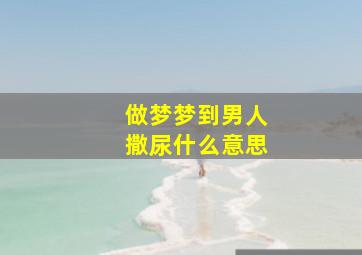 做梦梦到男人撒尿什么意思