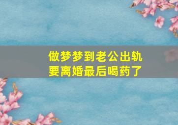 做梦梦到老公出轨要离婚最后喝药了