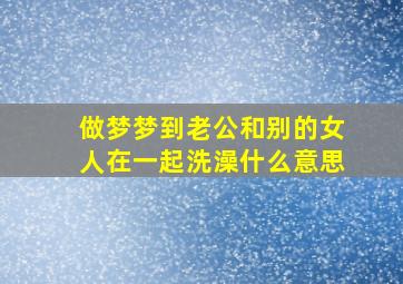 做梦梦到老公和别的女人在一起洗澡什么意思